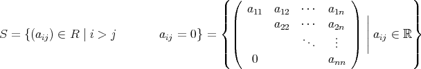  (| ( a a ⋅⋅⋅ a ) )| ||{ | 11 12 1n | || ||}S = {(a ) ∈ R | i > j    a = 0} = | a22 ⋅⋅⋅ a2n | | a ∈ ℝ ij ij || |( ... ... |) || ij || |( 0 a |) nn