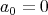 a0 = 0  