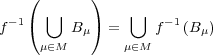  ( ) - 1 ⋃ ⋃ -1f ( B μ) = f (B μ) μ∈M μ∈M 