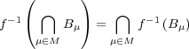  ( ) ⋂ ⋂f- 1( B μ) = f-1(B μ) μ∈M μ∈M 