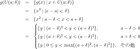g(U (a;δ)) = {g(x) | x ∈ U(a;δ)} 2 = {x | |x - a| < δ} = {x2 | a- δ < x < a+ δ} (| 2 2 ||{ {y | (a- δ) < y < (a+ δ) }, a - δ > 0 = {y | (a+ δ)2 < y < (a- δ)2}, a +δ < 0 |||( 2 2 {y | 0 ≤ y < max {(a+ δ),(a- δ) }}, そ の 他 