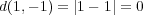 d(1,- 1) = |1- 1| = 0 