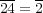 24 = 2 