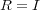 R = I 