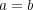 a = b 