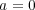 a = 0 